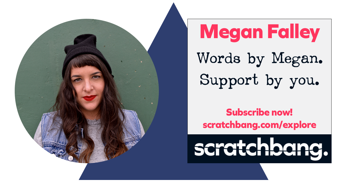 Megan Falley, writer on ScratchBang. Words by Megan. Support by you. Subscribe now!